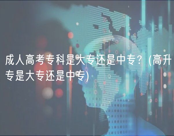 成人高考专科是大专还是中专？(高升专是大专还是中专)