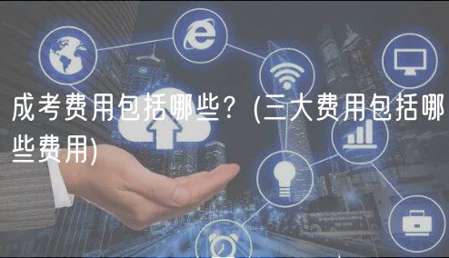 成考费用包括哪些？(三大费用包括哪些费用)