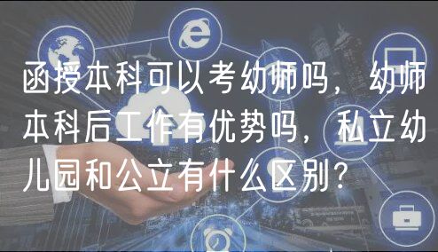 函授本科可以考幼师吗，幼师本科后工作有优势吗，私立幼儿园和公立有什么区别？