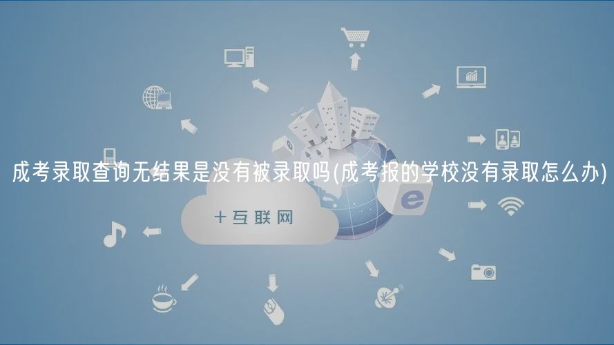 成考录取查询无结果是没有被录取吗(成考报的学校没有录取怎么办)