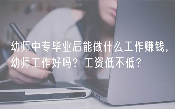 幼师中专毕业后能做什么工作赚钱，幼师工作好吗？工资低不低？