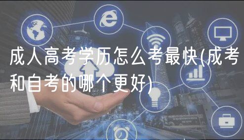 成人高考学历怎么考最快(成考和自考的哪个更好)