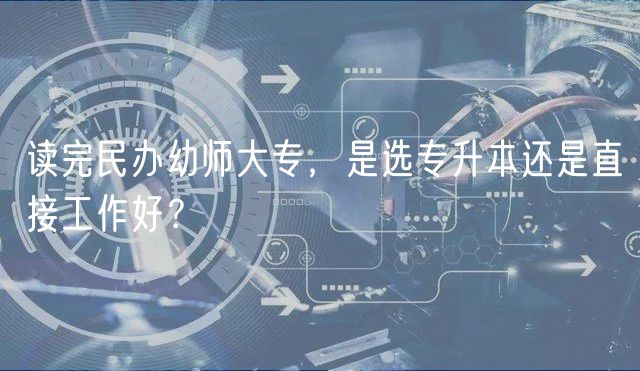 读完民办幼师大专，是选专升本还是直接工作好？