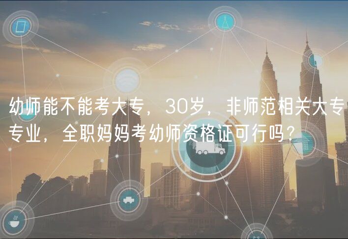 幼师能不能考大专，30岁，非师范相关大专专业，全职妈妈考幼师资格证可行吗？