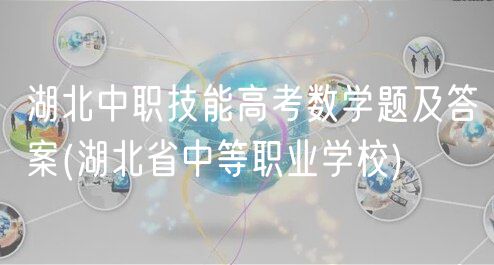 湖北中职技能高考数学题及答案(湖北省中等职业学校)