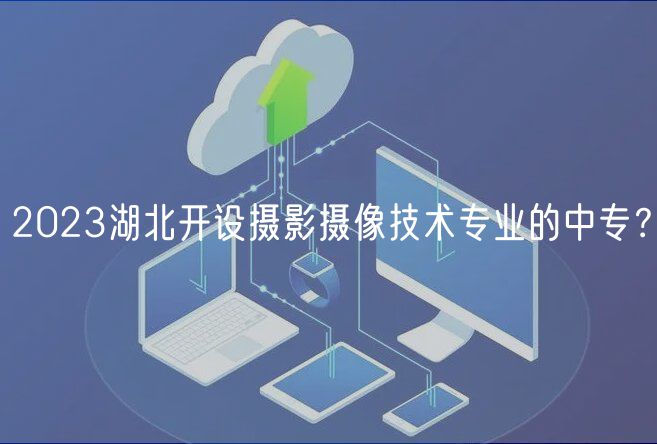 2023湖北开设摄影摄像技术专业的中专？