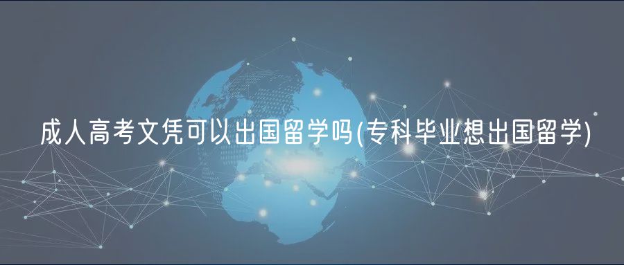 成人高考文凭可以出国留学吗(专科毕业想出国留学)