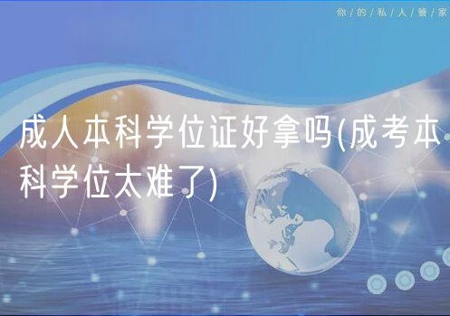 成人本科学位证好拿吗(成考本科学位太难了)