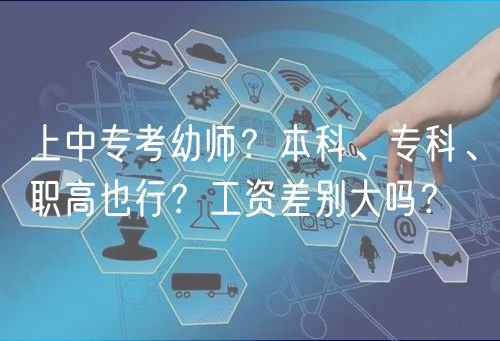 上中专考幼师？本科、专科、职高也行？工资差别大吗？
