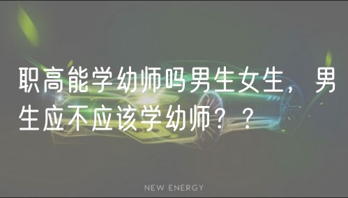 职高能学幼师吗男生女生，男生应不应该学幼师？？
