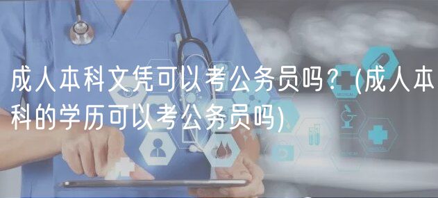 成人本科文凭可以考公务员吗？(成人本科的学历可以考公务员吗)