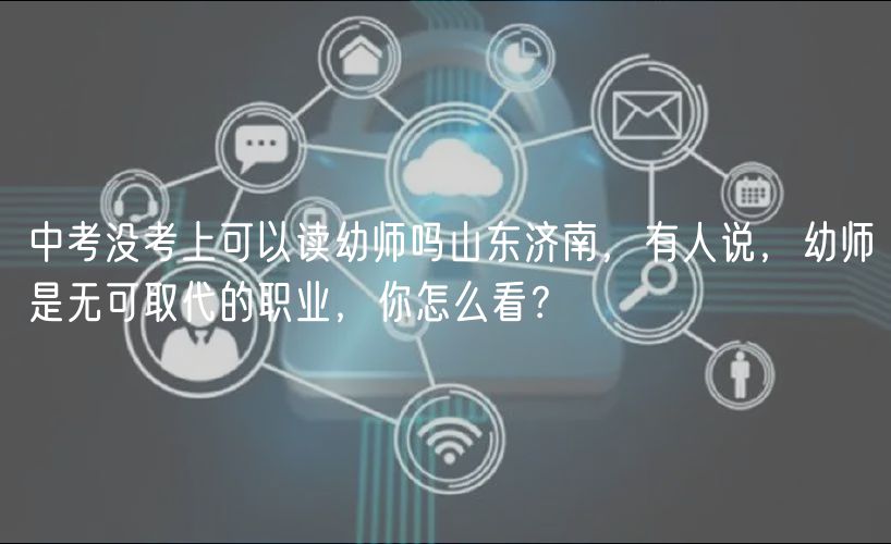 中考没考上可以读幼师吗山东济南，有人说，幼师是无可取代的职业，你怎么看？