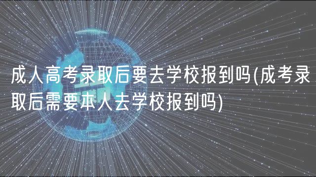 成人高考录取后要去学校报到吗(成考录取后需要本人去学校报到吗)