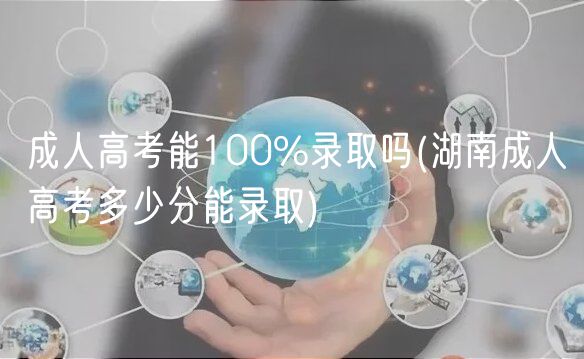 成人高考能100%录取吗(湖南成人高考多少分能录取)