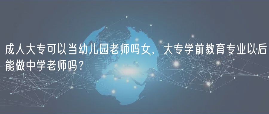 成人大专可以当幼儿园老师吗女，大专学前教育专业以后能做中学老师吗？