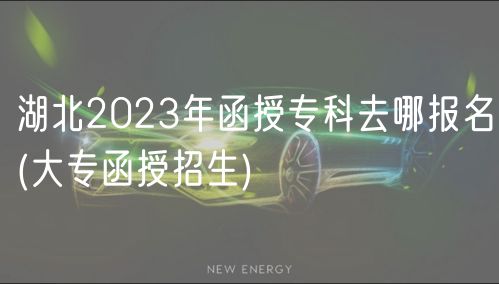 湖北2023年函授专科去哪报名(大专函授招生)