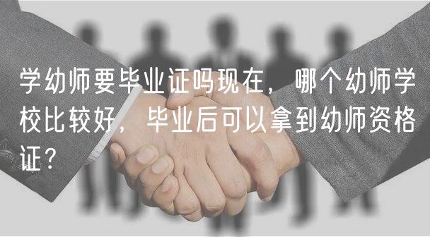 学幼师要毕业证吗现在，哪个幼师学校比较好，毕业后可以拿到幼师资格证？