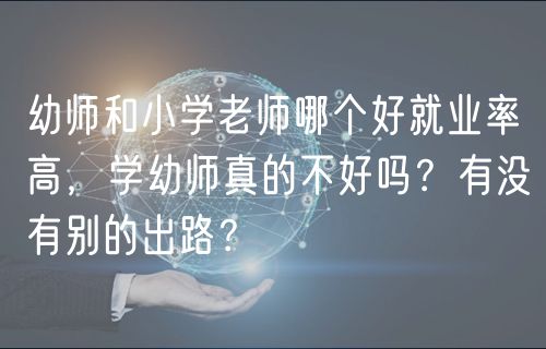 幼师和小学老师哪个好就业率高，学幼师真的不好吗？有没有别的出路？