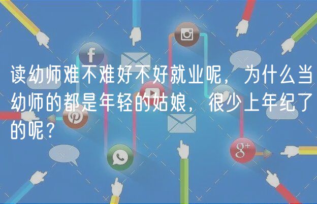 读幼师难不难好不好就业呢，为什么当幼师的都是年轻的姑娘，很少上年纪了的呢？