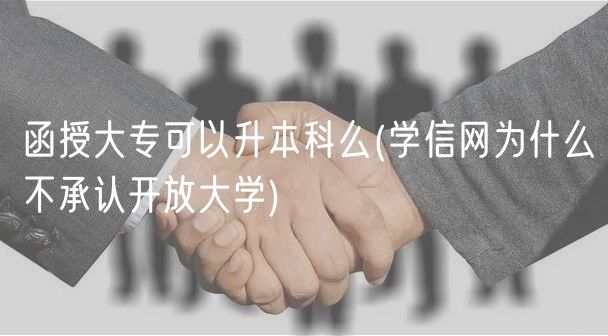 函授大专可以升本科么(学信网为什么不承认开放大学)