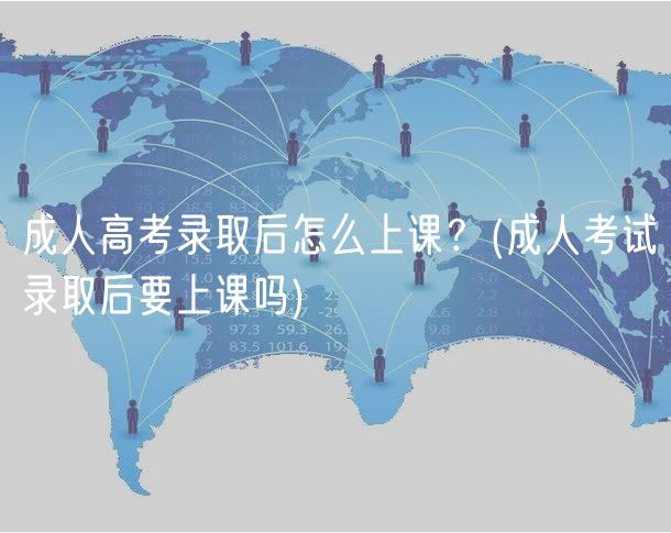 成人高考录取后怎么上课？(成人考试录取后要上课吗)