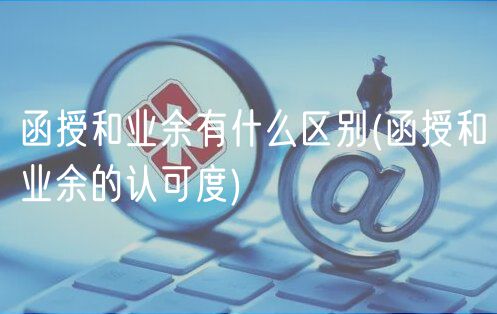 函授和业余有什么区别(函授和业余的认可度)