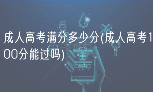 成人高考满分多少分(成人高考100分能过吗)