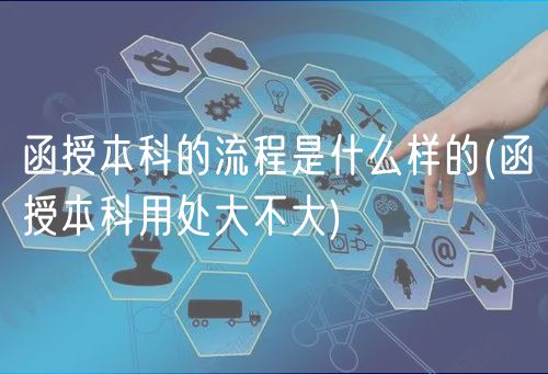 函授本科的流程是什么样的(函授本科用处大不大)