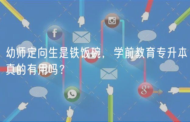 幼师定向生是铁饭碗，学前教育专升本真的有用吗？