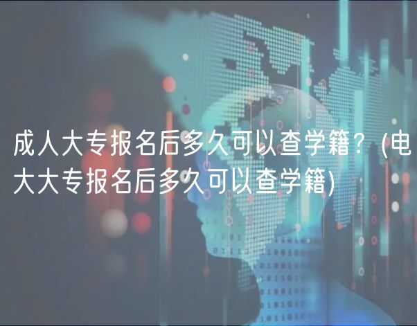 成人大专报名后多久可以查学籍？(电大大专报名后多久可以查学籍)