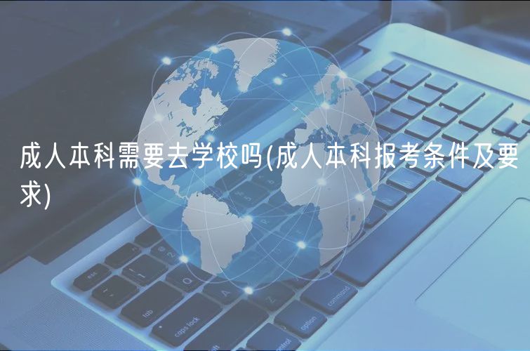 成人本科需要去学校吗(成人本科报考条件及要求)