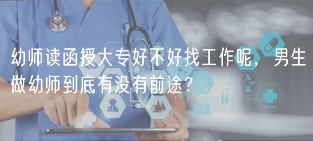 幼师读函授大专好不好找工作呢，男生做幼师到底有没有前途？