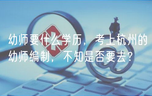 幼师要什么学历，考上杭州的幼师编制，不知是否要去？