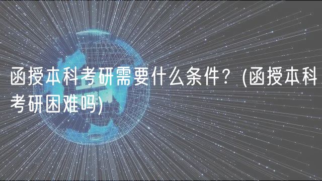 函授本科考研需要什么条件？(函授本科考研困难吗)