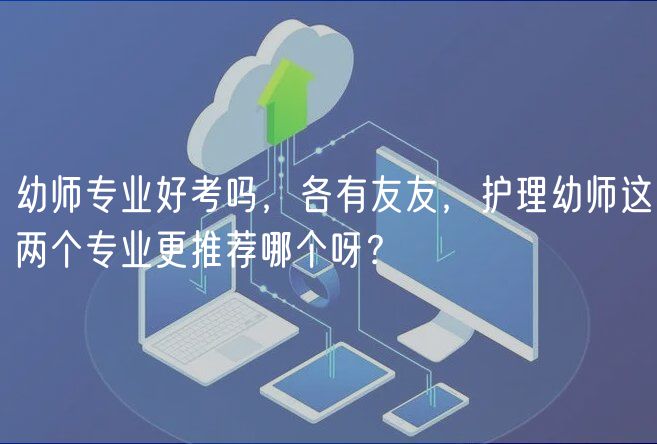 幼师专业好考吗，各有友友，护理幼师这两个专业更推荐哪个呀？