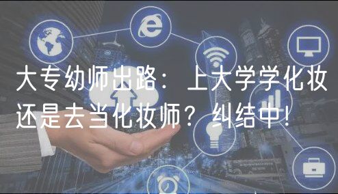 大专幼师出路：上大学学化妆还是去当化妆师？纠结中！