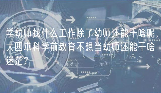 学幼师找什么工作除了幼师还能干啥呢，大四本科学前教育不想当幼师还能干啥迷茫？