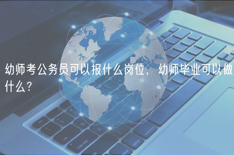 幼师考公务员可以报什么岗位，幼师毕业可以做什么？