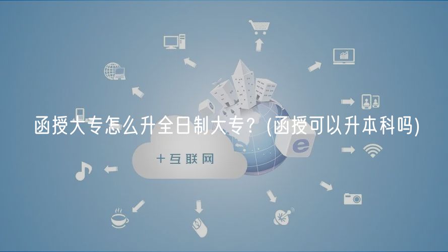 函授大专怎么升全日制大专？(函授可以升本科吗)