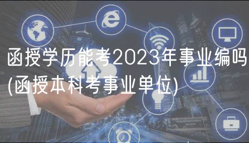 函授学历能考2023年事业编吗(函授本科考事业单位)