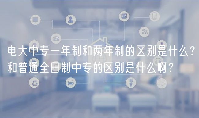 电大中专一年制和两年制的区别是什么？和普通全日制中专的区别是什么啊？