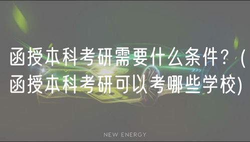 函授本科考研需要什么条件？(函授本科考研可以考哪些学校)