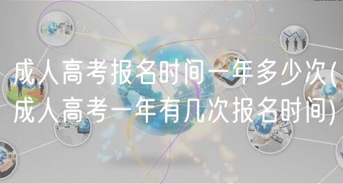 成人高考报名时间一年多少次(成人高考一年有几次报名时间)