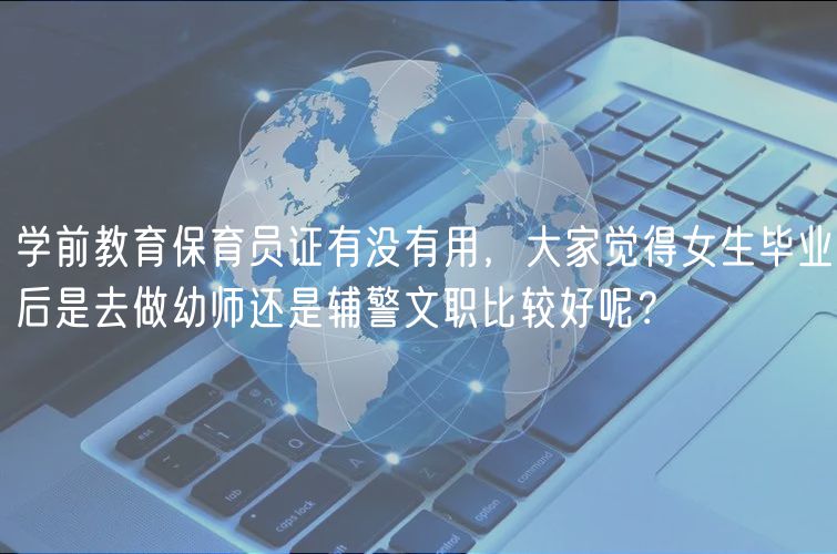 学前教育保育员证有没有用，大家觉得女生毕业后是去做幼师还是辅警文职比较好呢？