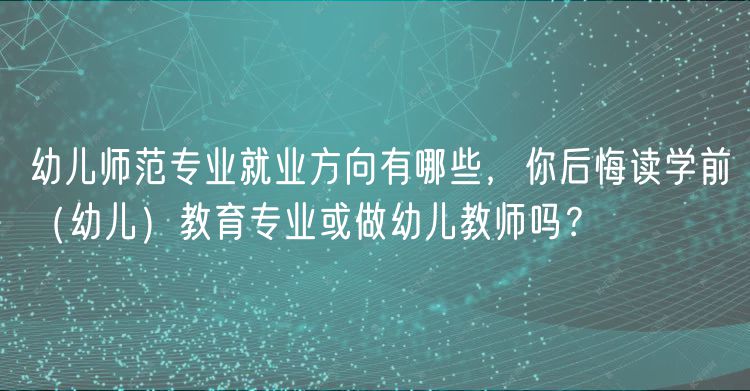 幼儿师范专业就业方向有哪些，你后悔读学前（幼儿）教育专业或做幼儿教师吗？