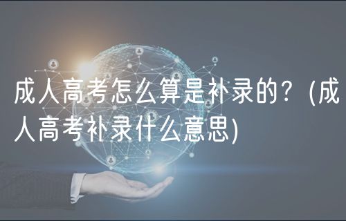 成人高考怎么算是补录的？(成人高考补录什么意思)