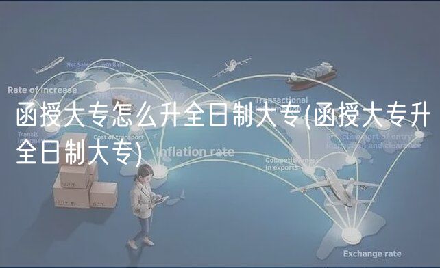 函授大专怎么升全日制大专(函授大专升全日制大专)