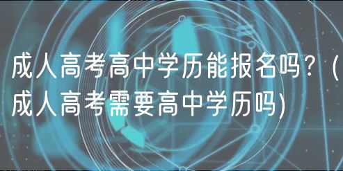 成人高考高中学历能报名吗？(成人高考需要高中学历吗)
