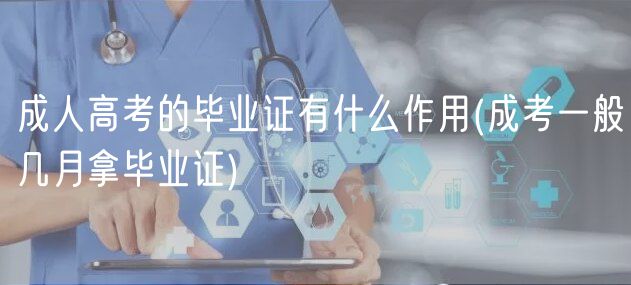 成人高考的毕业证有什么作用(成考一般几月拿毕业证)