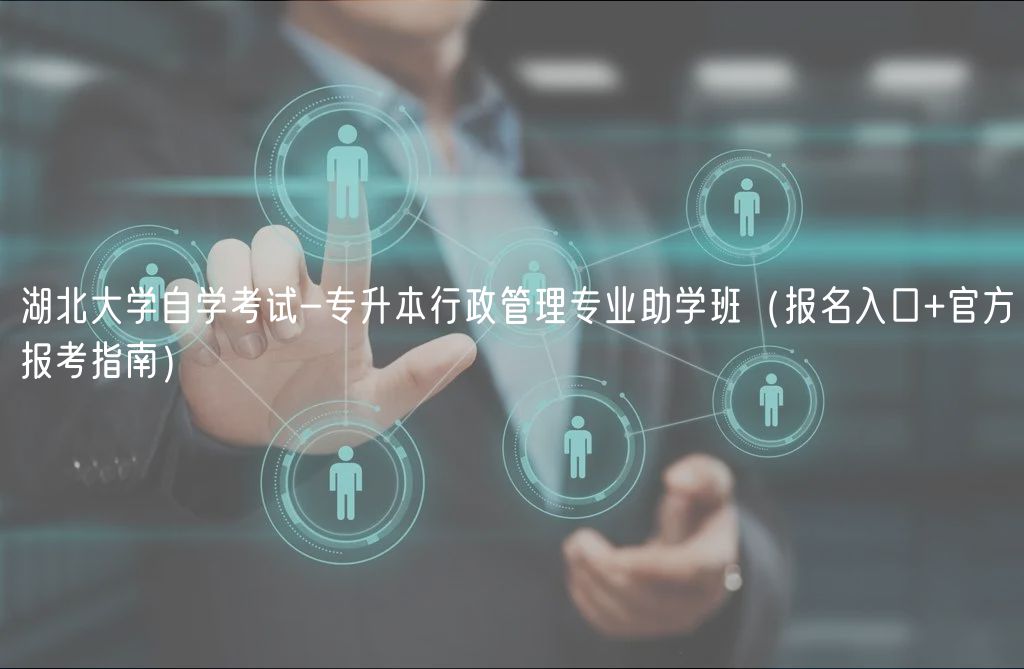 湖北大学自学考试-专升本行政管理专业助学班（报名入口+官方报考指南）
